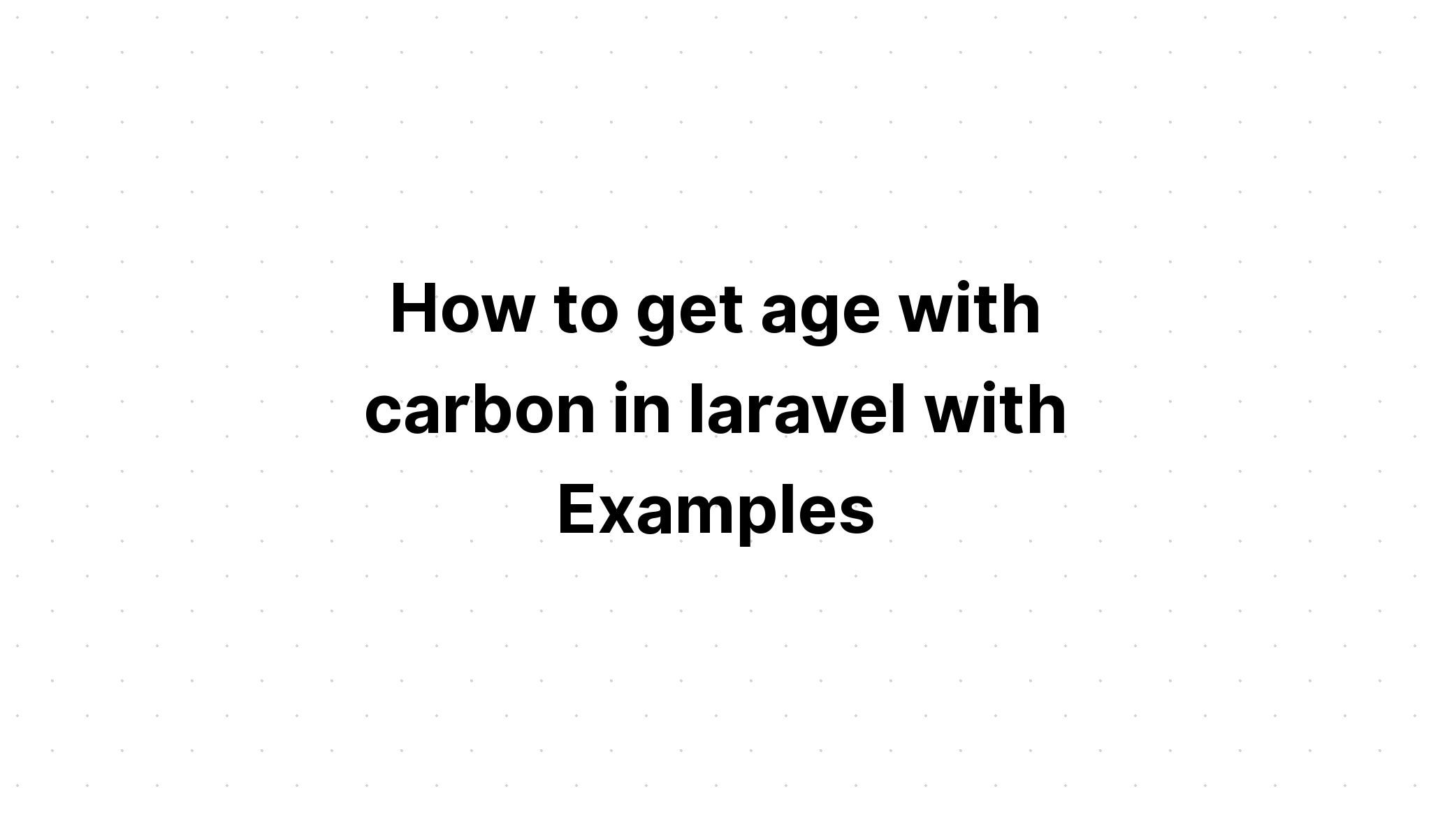 Cách lấy tuổi bằng carbon trong laravel với các ví dụ